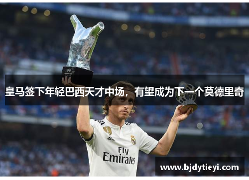 皇马签下年轻巴西天才中场，有望成为下一个莫德里奇