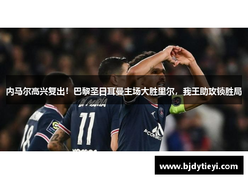 内马尔高兴复出！巴黎圣日耳曼主场大胜里尔，我王助攻锁胜局